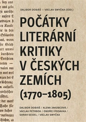 Počátky literární kritiky v českých zemích (1770-1805) - Dalibor Dobiáš, Alena Jakubcová, Ondřej Podavka, Václav Smyčka, Jakub Prokop, Sarah Seidel