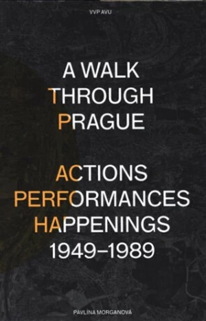 A Walk Through Prague. Actions, Performances, Happenings 1949-1989 - Pavlína Morganová