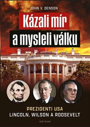 Kázali mír a mysleli válku - Prezidenti USA Lincoln, Wilson a Roosevelt - John V. Denson