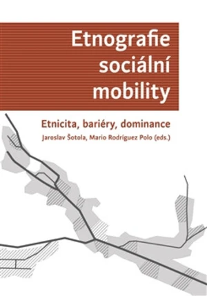 Etnografie sociální mobility. Etnicita, bariéry, dominance - Jaroslav Šotola, Mario Rodriguez Polo