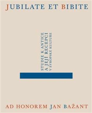 Jubilate et bibite. Studie k antice a její recepci v evropské kultuře. Ad honorem Jan Bažant - Alena Sarkissian, Jakub Čechvala, Eliška Poláčková, Dan