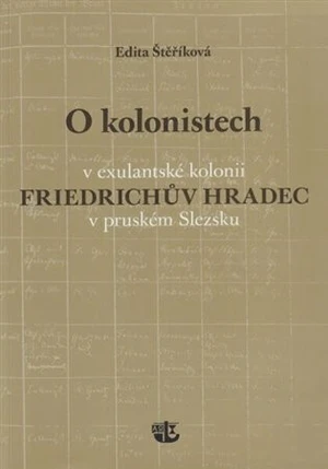 O kolonistech v exulantské kolonii Friedrichův Hradec v pruském Slezsku - Edita Štěříková