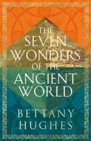 The Seven Wonders of the Ancient World - Bettany Hughes