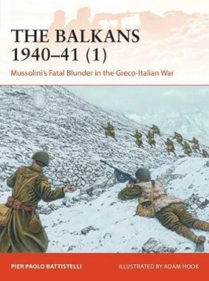 The Balkans 1940-41 (1): Mussolini´s Fatal Blunder in the Greco-Italian War - Battistelli Pier Paolo