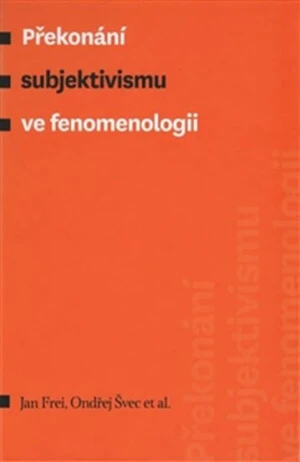 Překonání subjektivismu ve fenomenologii - Jan Frei, Ondřej Švec