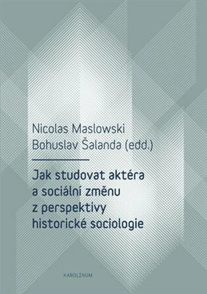 Jak studovat aktéra a sociální změnu z perspektivy historické sociologie - Bohuslav Šalanda, Nicolas Maslowski