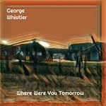 George Whistler – Where Were You Tomorrow