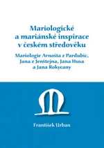 Mariologické a mariánské inspirace v českém středověku. Mariologie Arnošta z Pradubic, Jana z Jenštejna, Jana Husa a Jana Rokycany - František Urban -