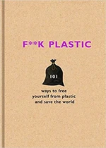 F**k Plastic: 101 ways to free yourself from plastic and save the world